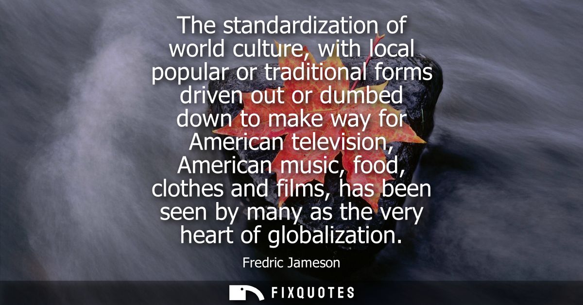 The standardization of world culture, with local popular or traditional forms driven out or dumbed down to make way for 