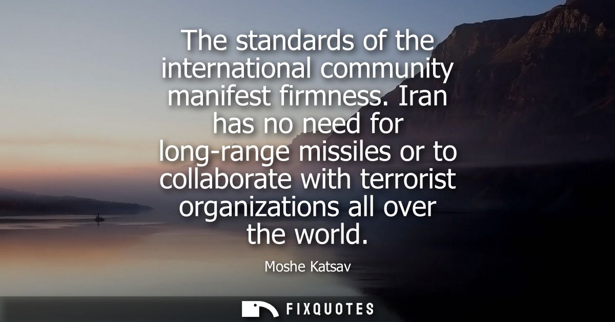The standards of the international community manifest firmness. Iran has no need for long-range missiles or to collabora
