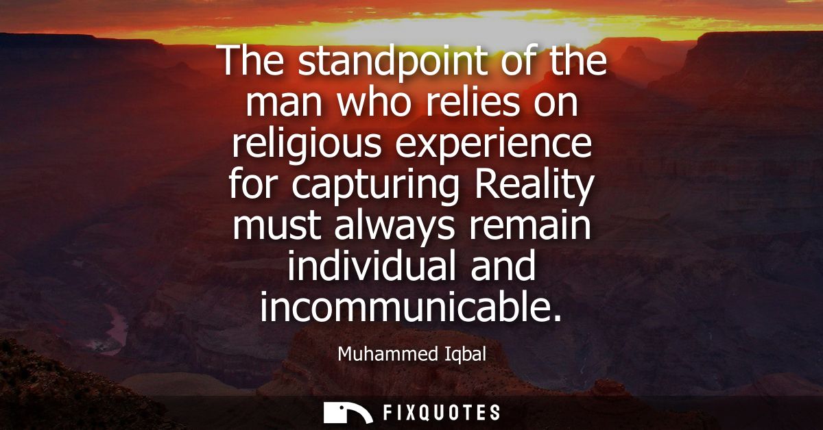 The standpoint of the man who relies on religious experience for capturing Reality must always remain individual and inc