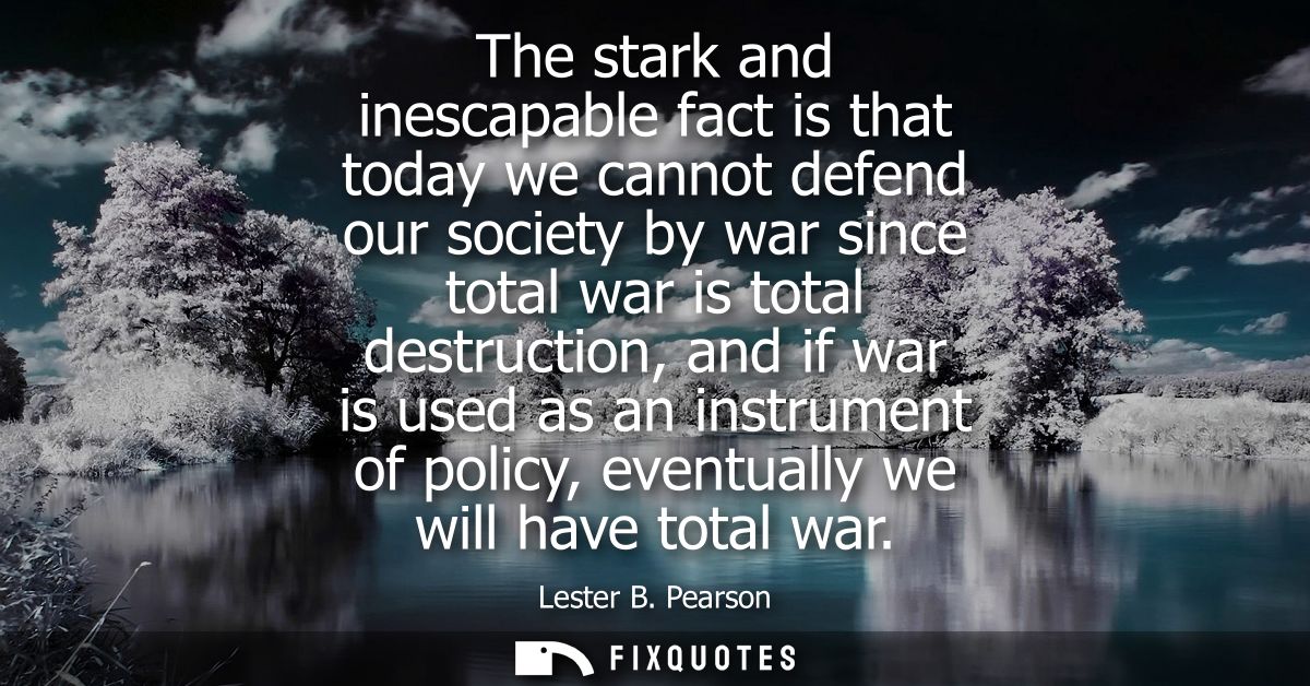 The stark and inescapable fact is that today we cannot defend our society by war since total war is total destruction, a