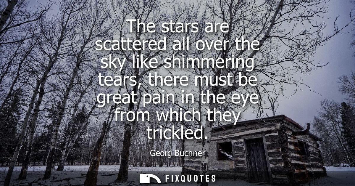 The stars are scattered all over the sky like shimmering tears, there must be great pain in the eye from which they tric