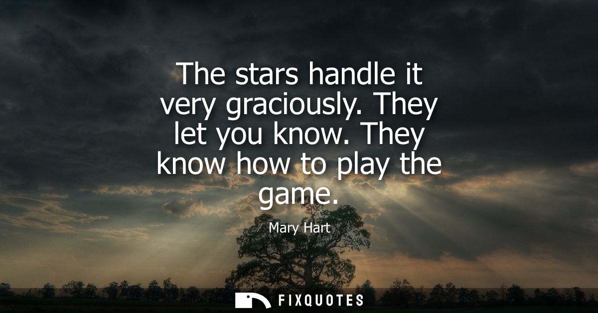 The stars handle it very graciously. They let you know. They know how to play the game
