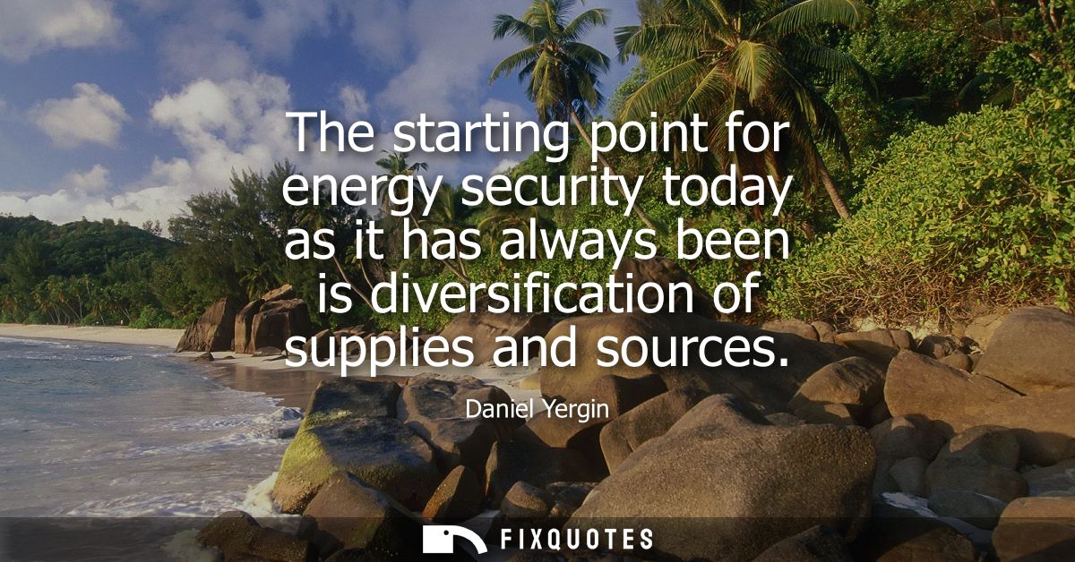 The starting point for energy security today as it has always been is diversification of supplies and sources