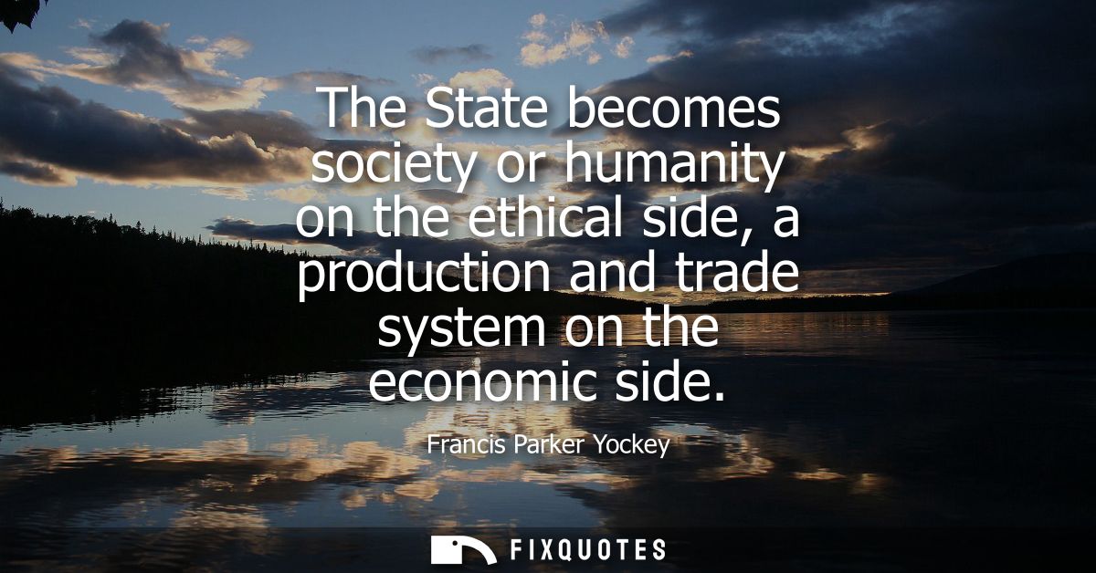 The State becomes society or humanity on the ethical side, a production and trade system on the economic side