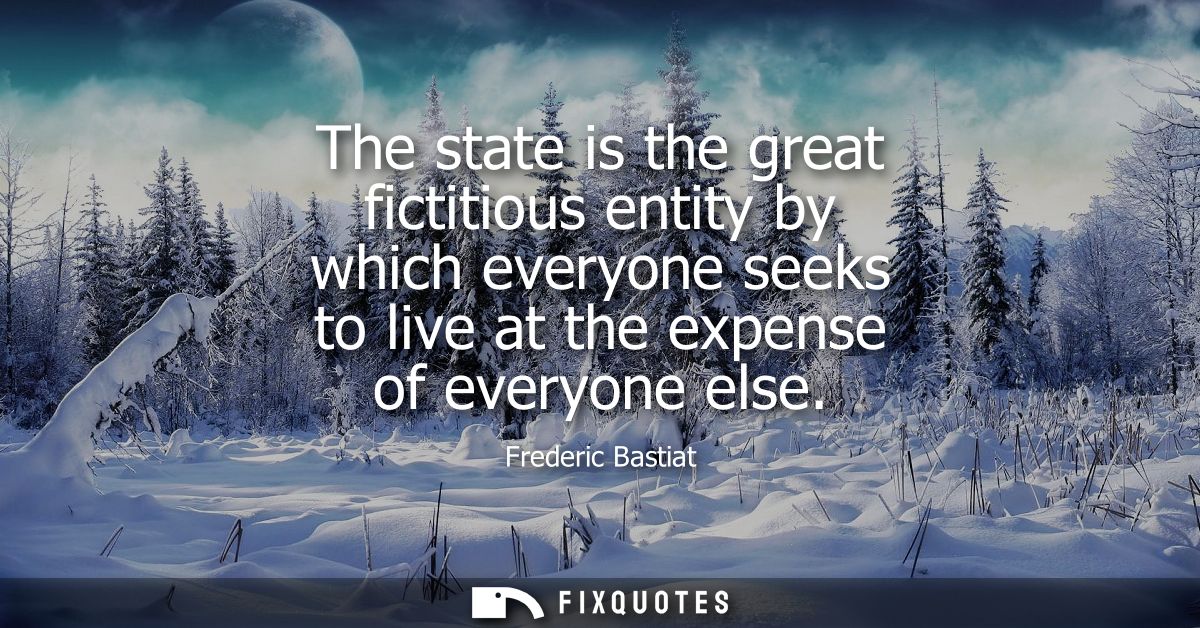 The state is the great fictitious entity by which everyone seeks to live at the expense of everyone else