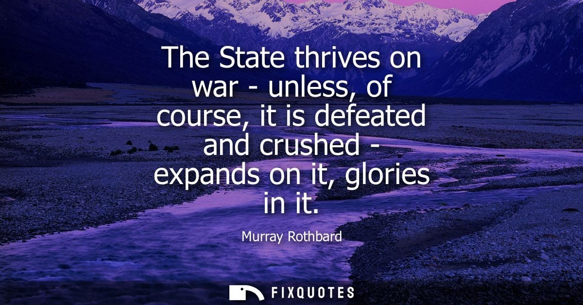 The State thrives on war - unless, of course, it is defeated and crushed - expands on it, glories in it