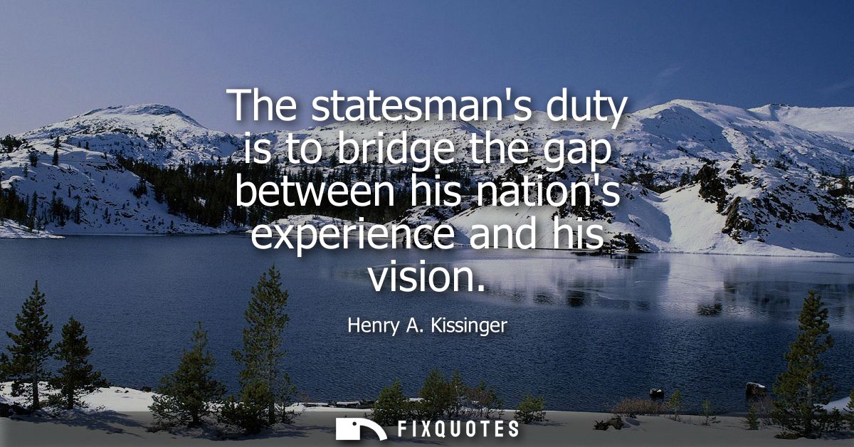 The statesmans duty is to bridge the gap between his nations experience and his vision