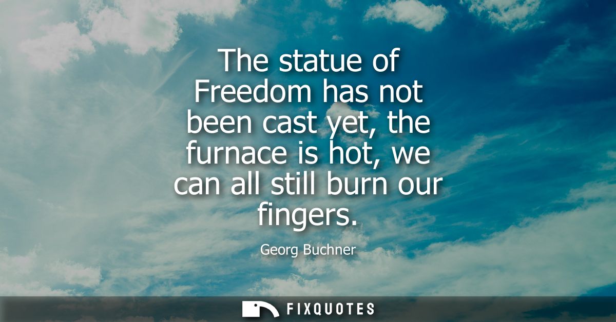The statue of Freedom has not been cast yet, the furnace is hot, we can all still burn our fingers