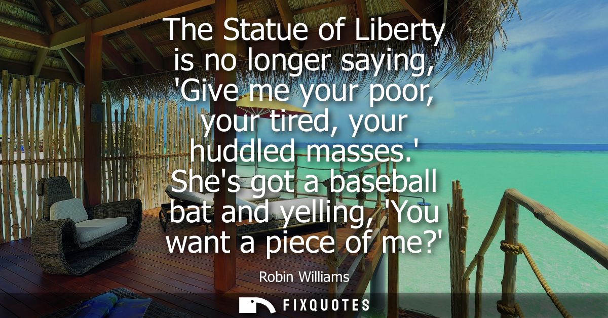 The Statue of Liberty is no longer saying, Give me your poor, your tired, your huddled masses. Shes got a baseball bat a