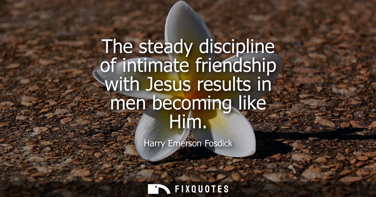 The steady discipline of intimate friendship with Jesus results in men becoming like Him