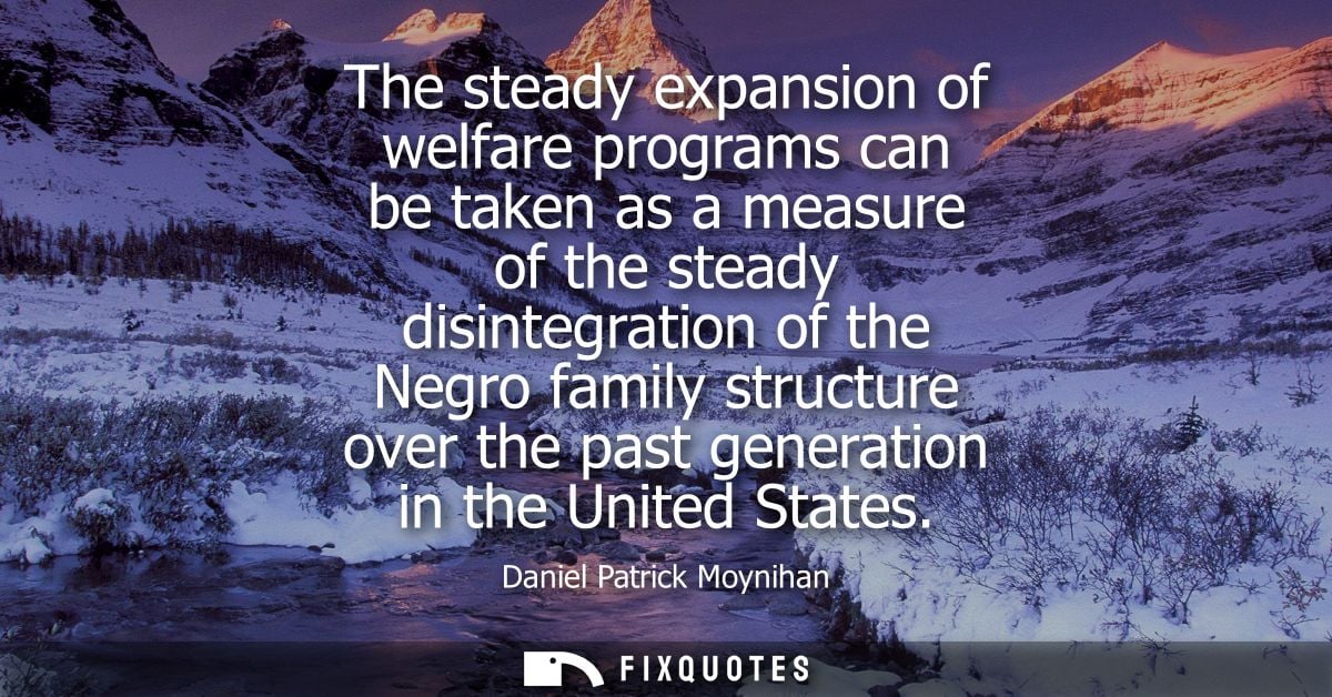 The steady expansion of welfare programs can be taken as a measure of the steady disintegration of the Negro family stru