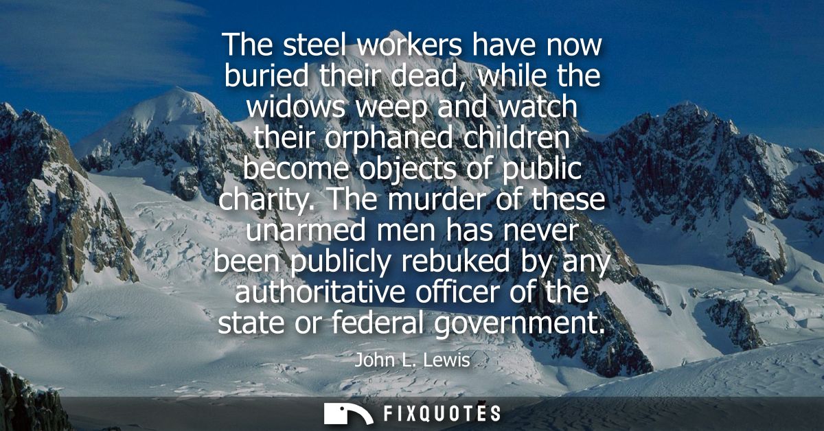 The steel workers have now buried their dead, while the widows weep and watch their orphaned children become objects of 
