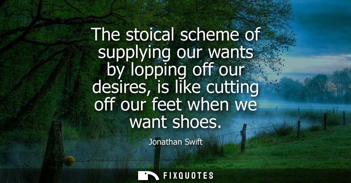The stoical scheme of supplying our wants by lopping off our desires, is like cutting off our feet when we want shoes