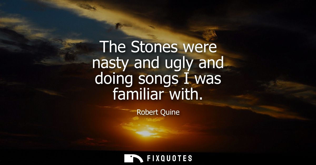 The Stones were nasty and ugly and doing songs I was familiar with