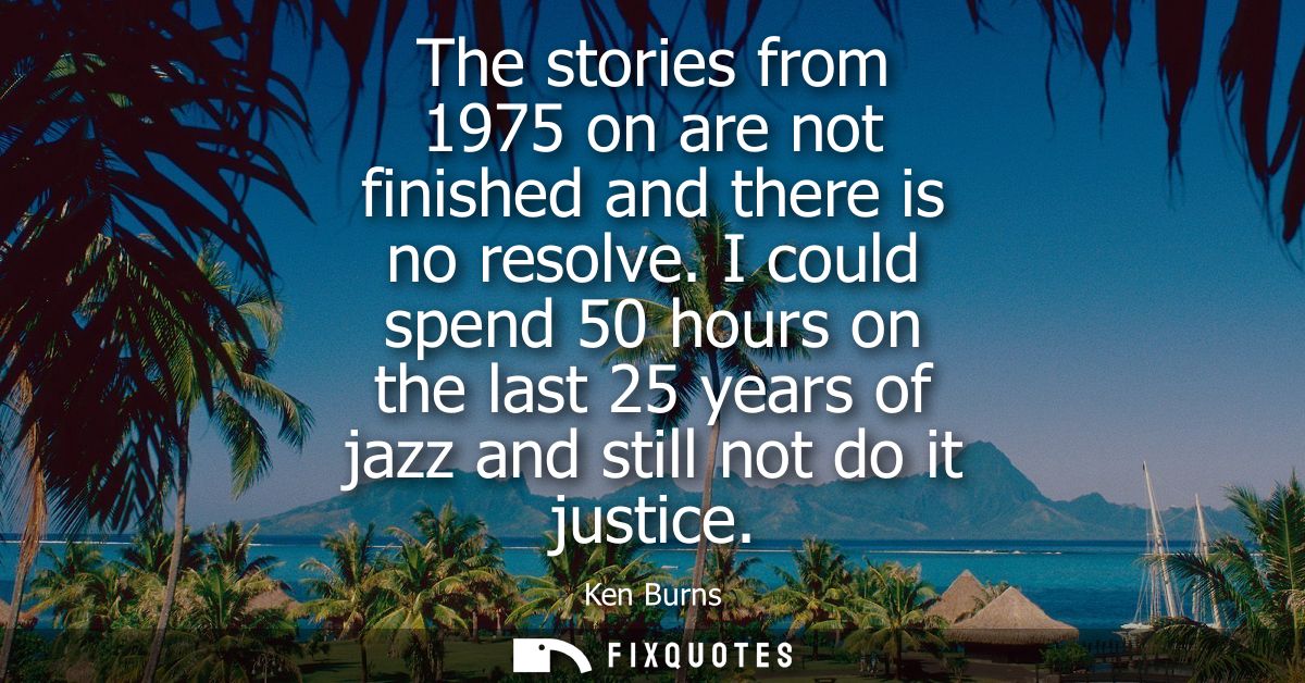 The stories from 1975 on are not finished and there is no resolve. I could spend 50 hours on the last 25 years of jazz a