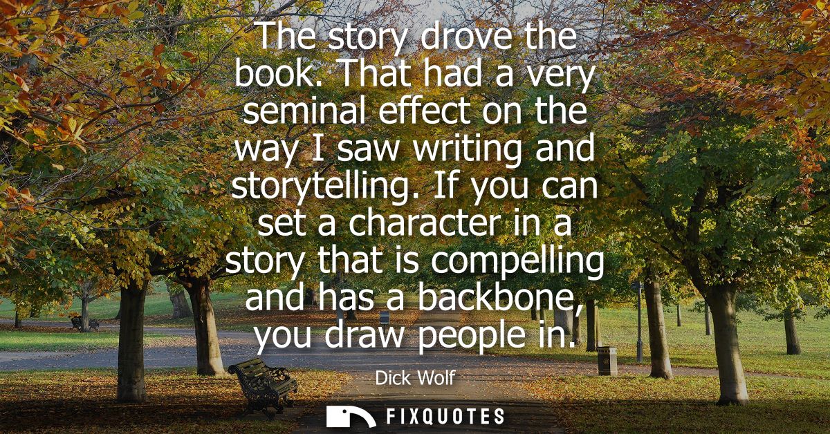 The story drove the book. That had a very seminal effect on the way I saw writing and storytelling. If you can set a cha
