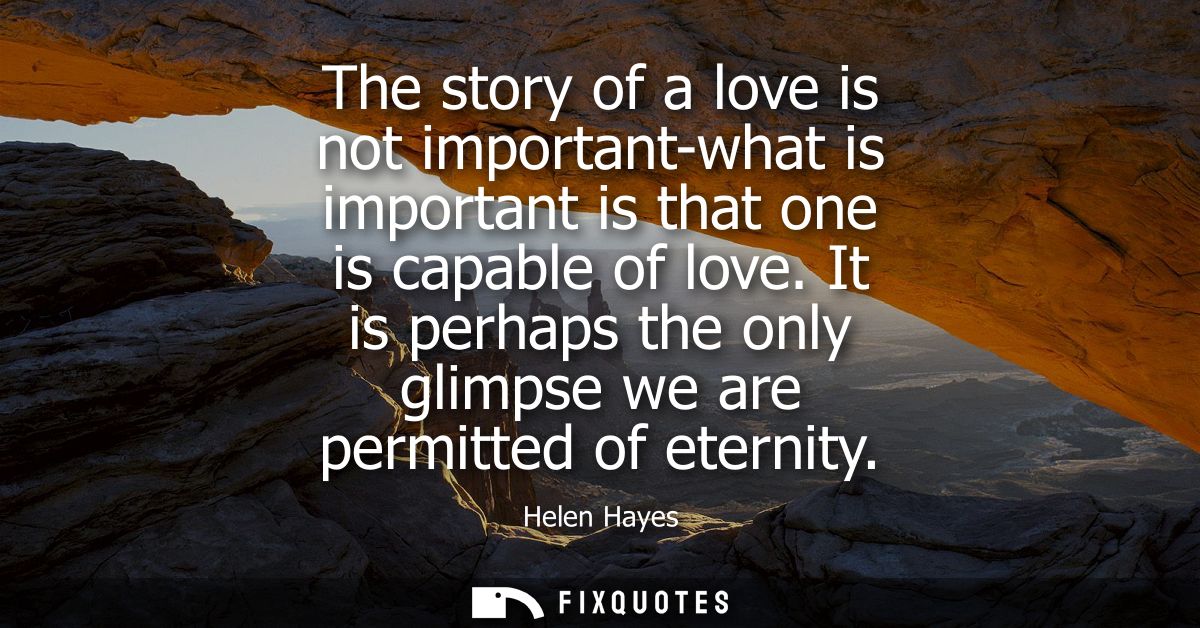 The story of a love is not important-what is important is that one is capable of love. It is perhaps the only glimpse we