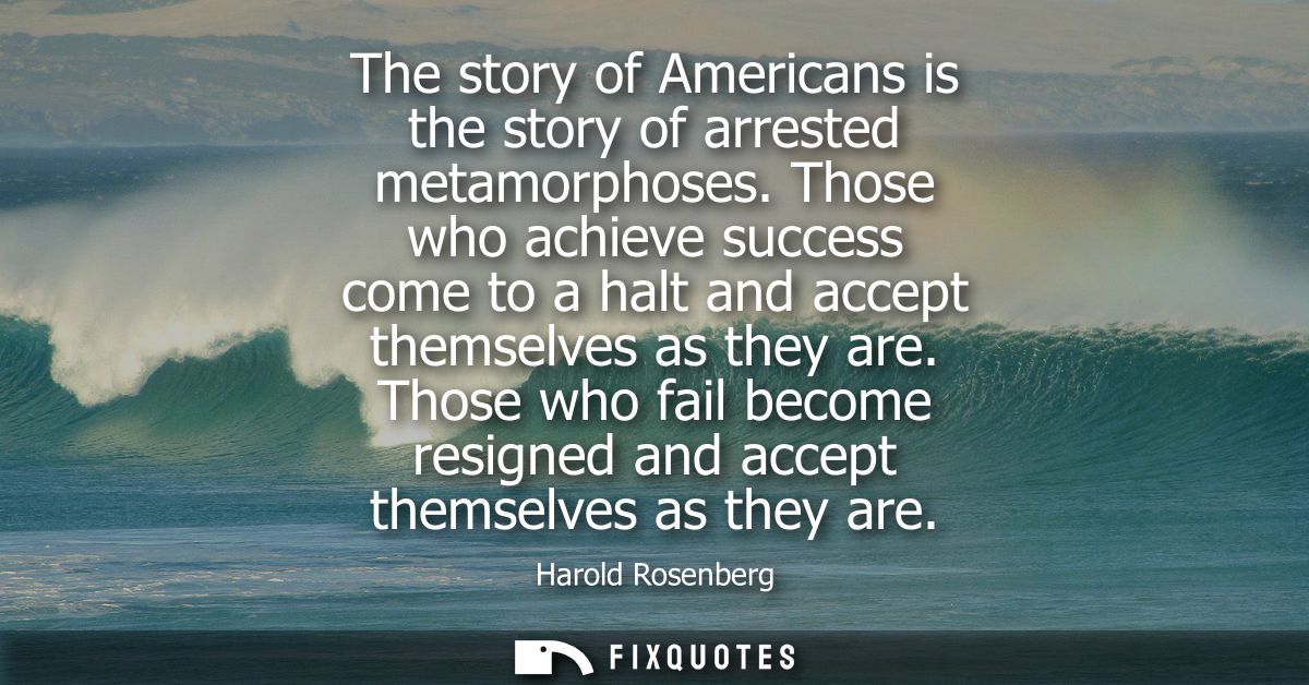 The story of Americans is the story of arrested metamorphoses. Those who achieve success come to a halt and accept thems