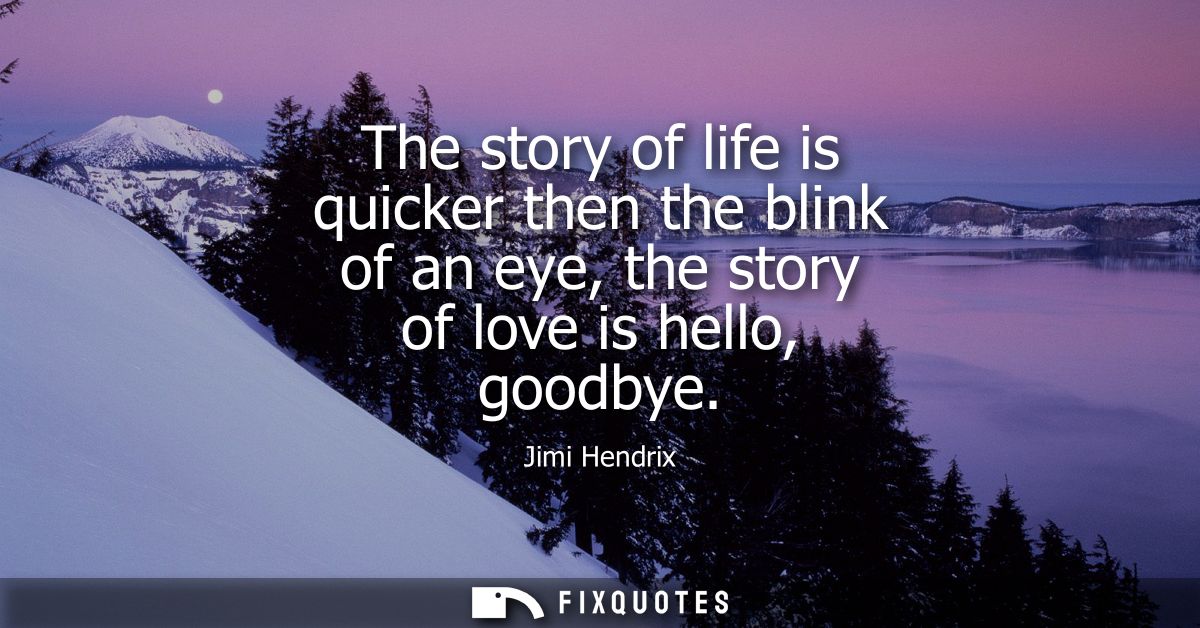 The story of life is quicker then the blink of an eye, the story of love is hello, goodbye - Jimi Hendrix