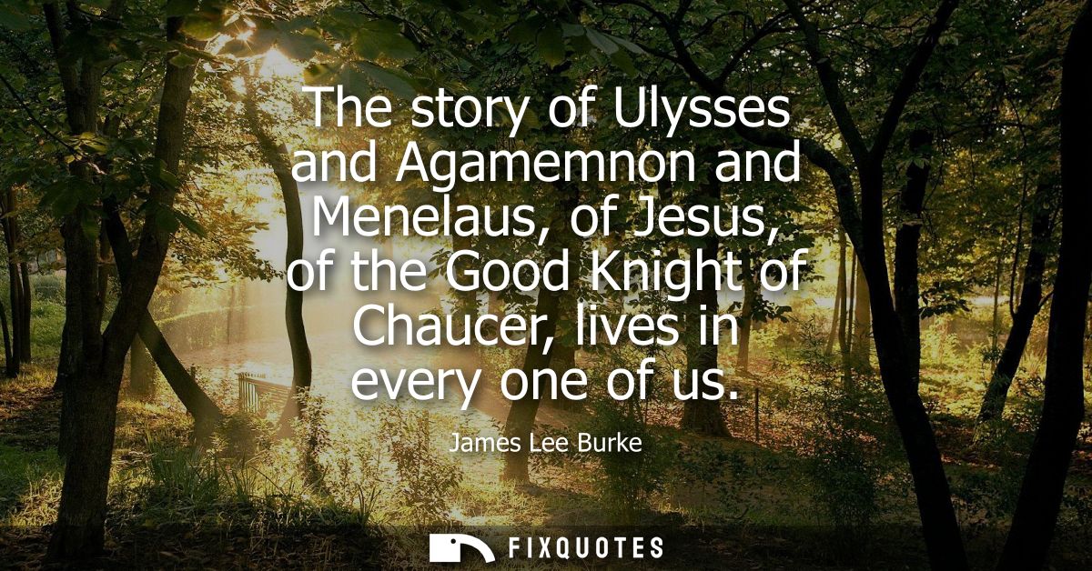 The story of Ulysses and Agamemnon and Menelaus, of Jesus, of the Good Knight of Chaucer, lives in every one of us