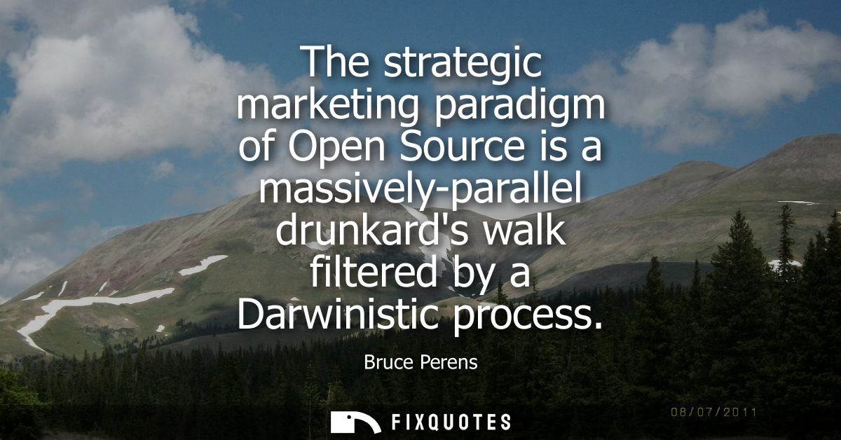 The strategic marketing paradigm of Open Source is a massively-parallel drunkards walk filtered by a Darwinistic process