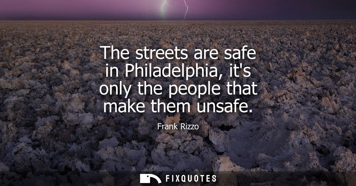 The streets are safe in Philadelphia, its only the people that make them unsafe