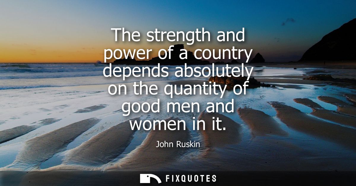 The strength and power of a country depends absolutely on the quantity of good men and women in it