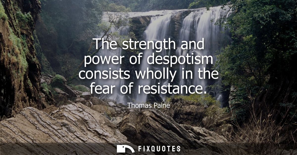 The strength and power of despotism consists wholly in the fear of resistance