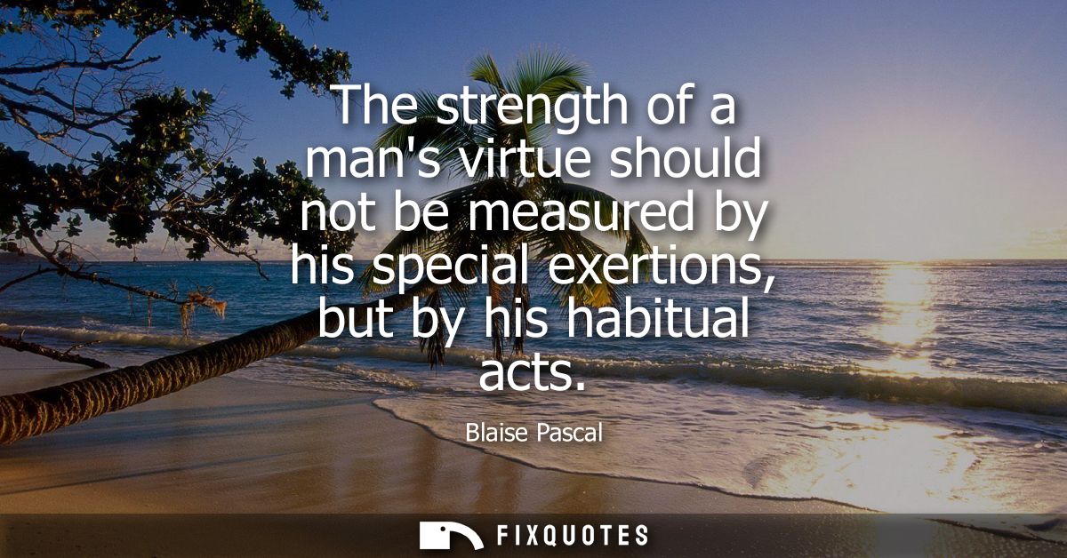 The strength of a mans virtue should not be measured by his special exertions, but by his habitual acts