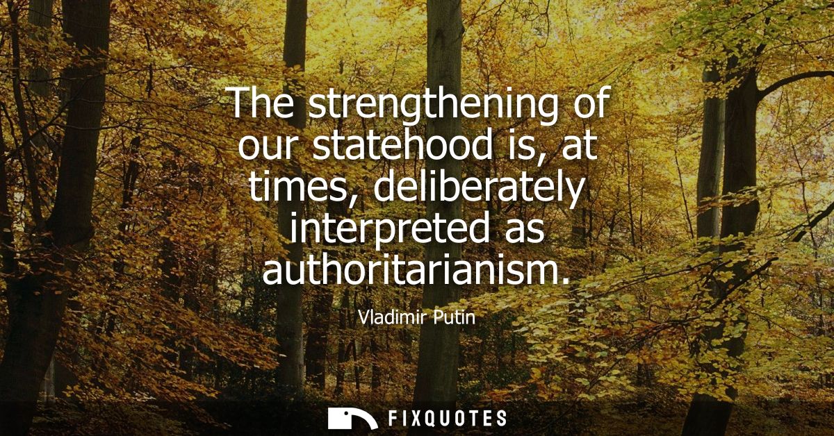 The strengthening of our statehood is, at times, deliberately interpreted as authoritarianism
