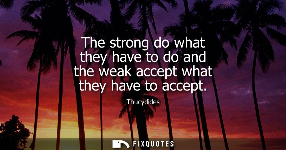 The strong do what they have to do and the weak accept what they have to accept
