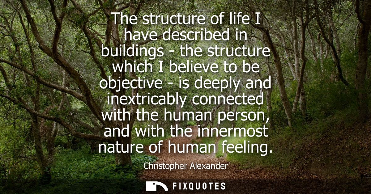 The structure of life I have described in buildings - the structure which I believe to be objective - is deeply and inex