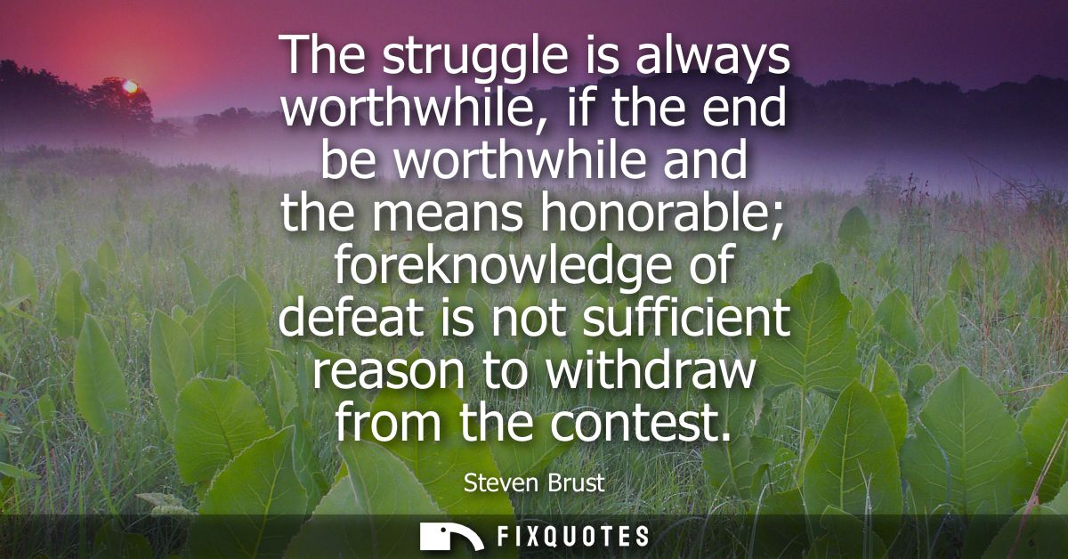 The struggle is always worthwhile, if the end be worthwhile and the means honorable foreknowledge of defeat is not suffi