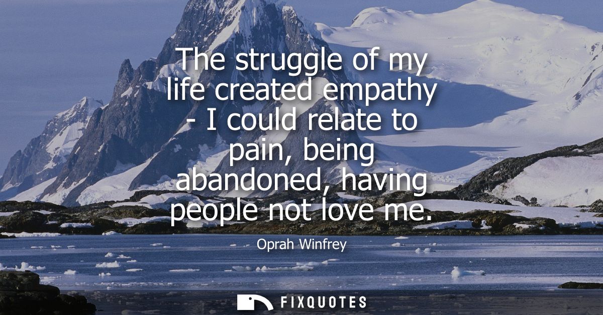 The struggle of my life created empathy - I could relate to pain, being abandoned, having people not love me
