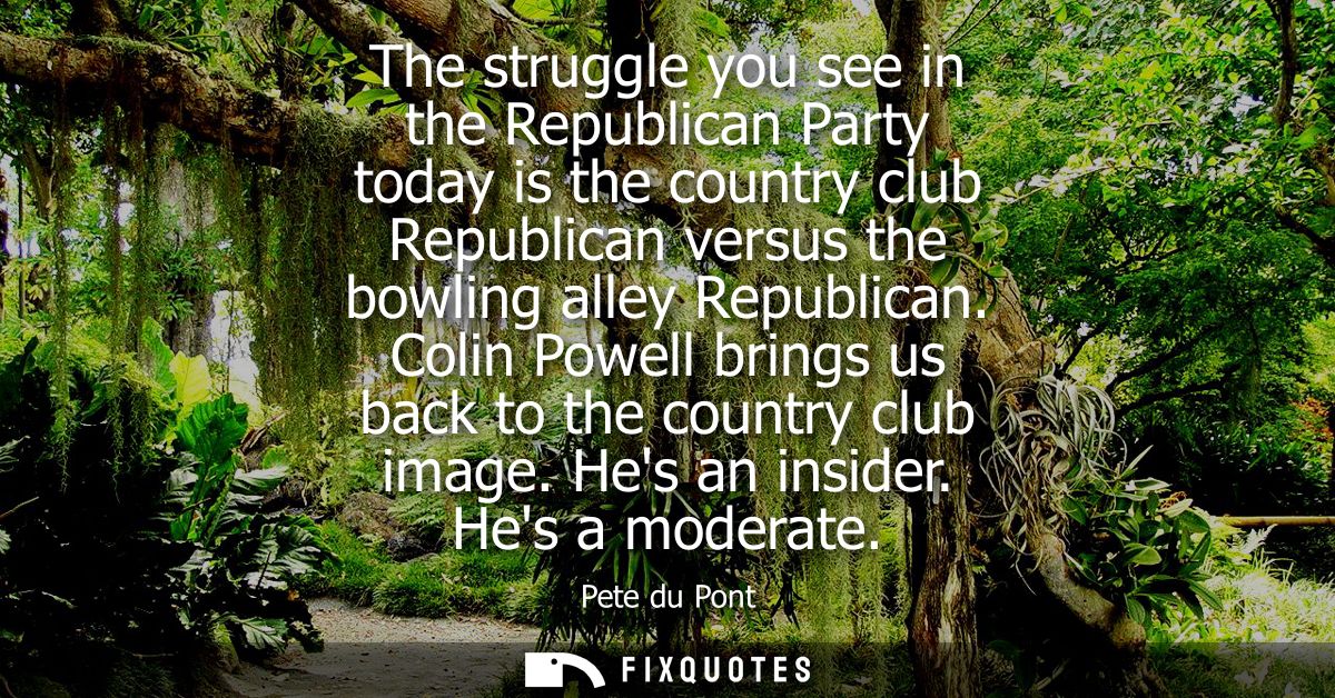 The struggle you see in the Republican Party today is the country club Republican versus the bowling alley Republican.