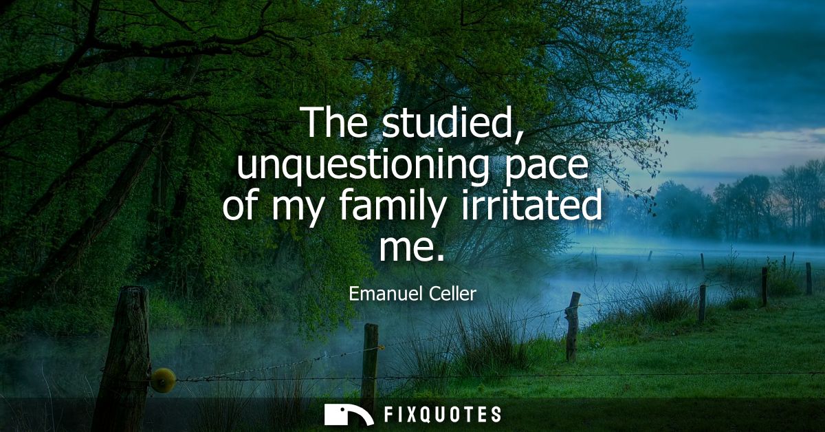 The studied, unquestioning pace of my family irritated me