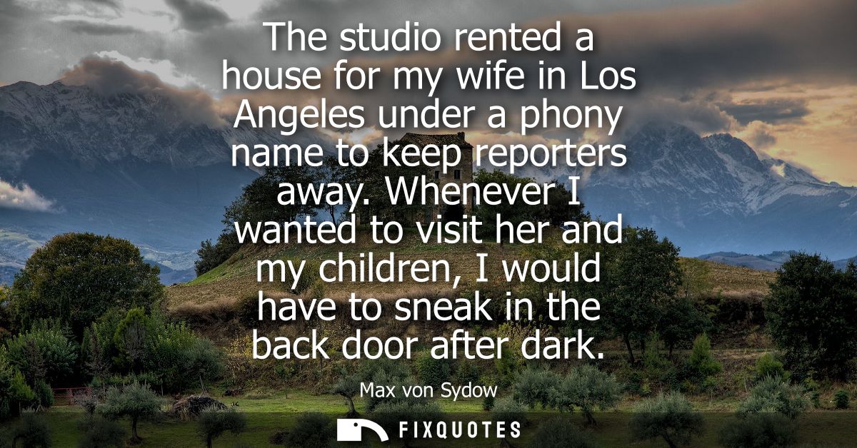 The studio rented a house for my wife in Los Angeles under a phony name to keep reporters away. Whenever I wanted to vis