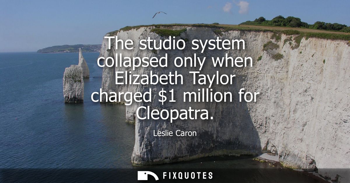 The studio system collapsed only when Elizabeth Taylor charged 1 million for Cleopatra