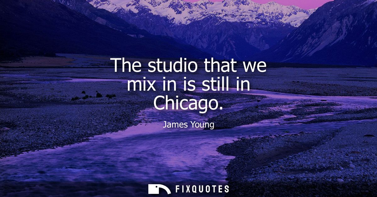 The studio that we mix in is still in Chicago