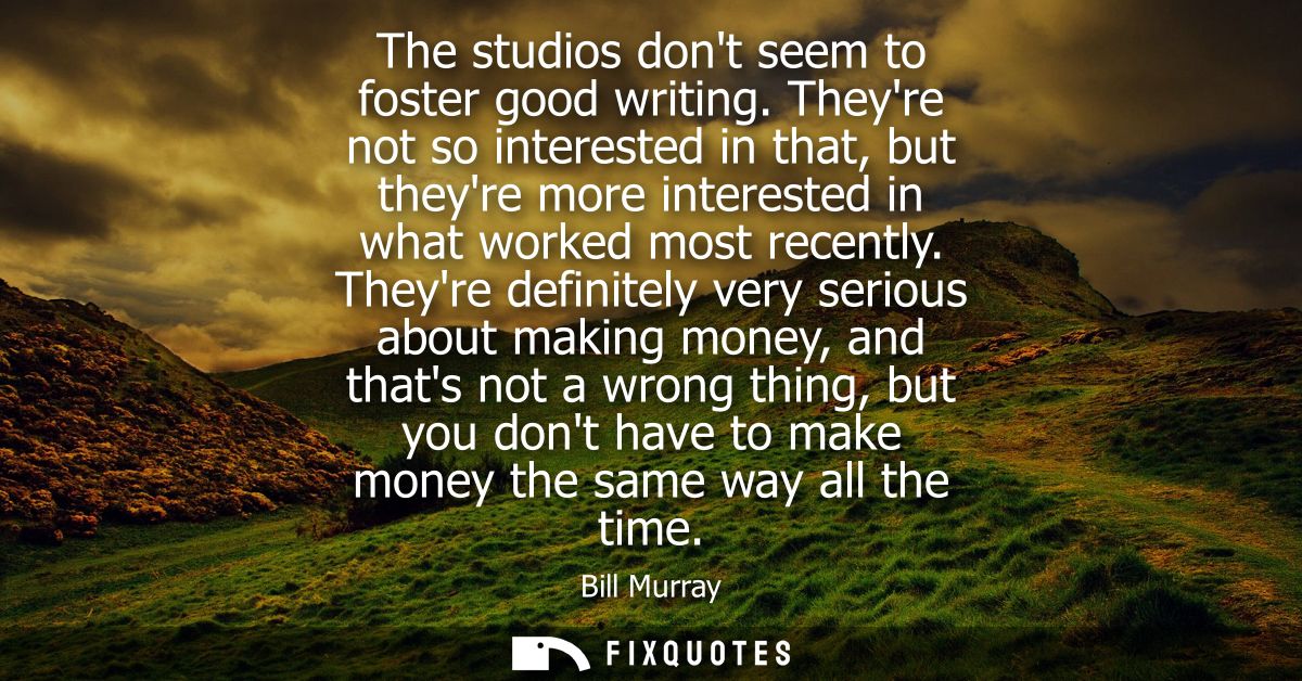 The studios dont seem to foster good writing. Theyre not so interested in that, but theyre more interested in what worke