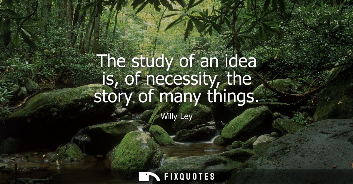 The study of an idea is, of necessity, the story of many things