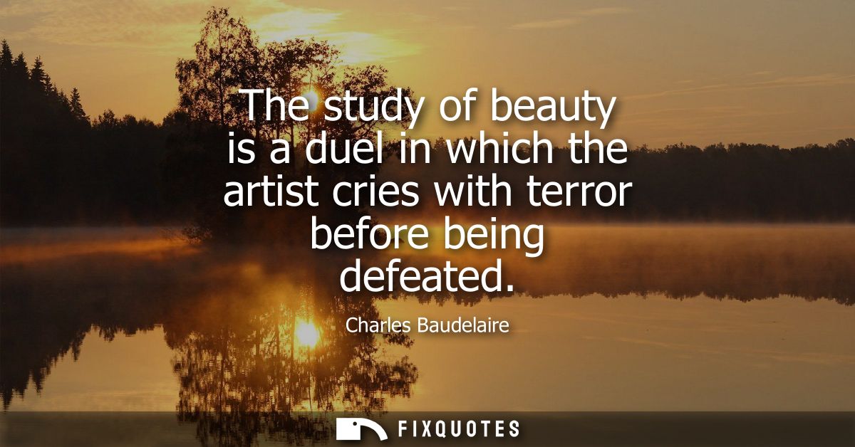 The study of beauty is a duel in which the artist cries with terror before being defeated