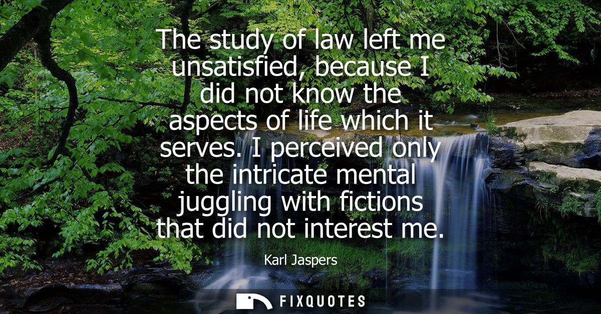 The study of law left me unsatisfied, because I did not know the aspects of life which it serves. I perceived only the i