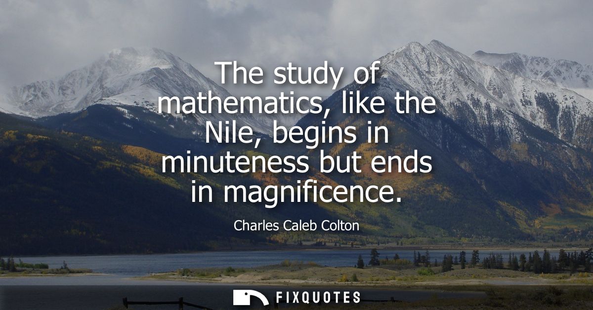 The study of mathematics, like the Nile, begins in minuteness but ends in magnificence