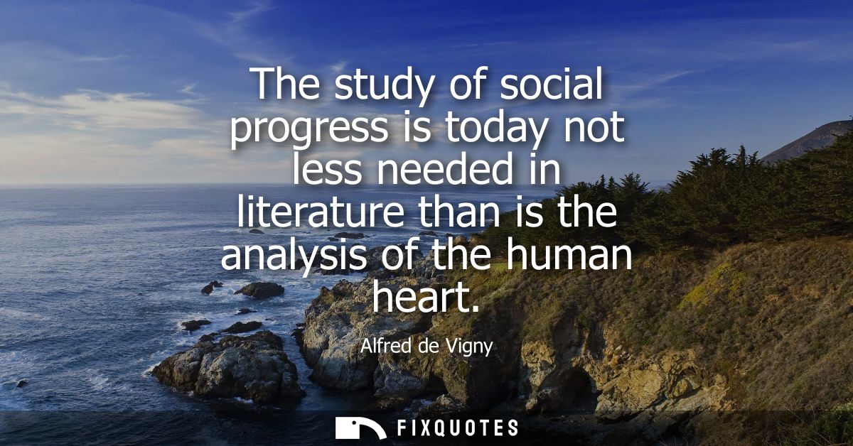 The study of social progress is today not less needed in literature than is the analysis of the human heart