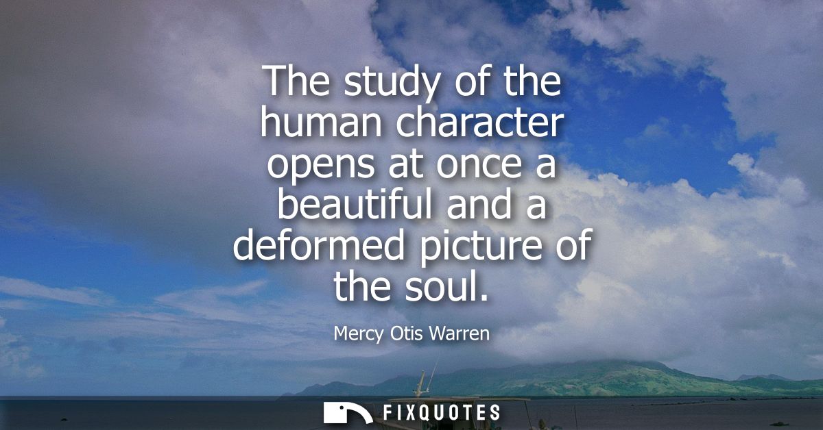 The study of the human character opens at once a beautiful and a deformed picture of the soul