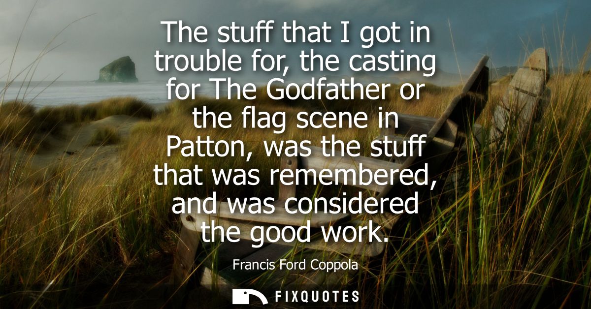 The stuff that I got in trouble for, the casting for The Godfather or the flag scene in Patton, was the stuff that was r