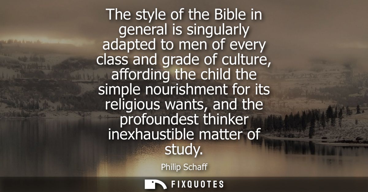 The style of the Bible in general is singularly adapted to men of every class and grade of culture, affording the child 