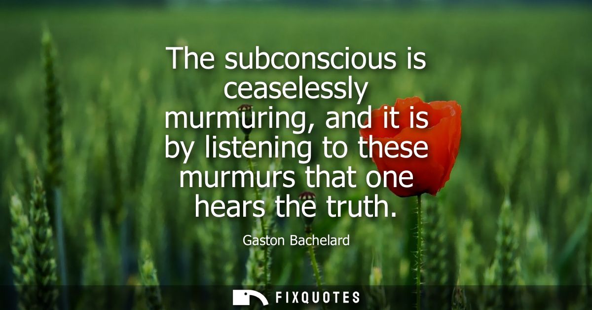 The subconscious is ceaselessly murmuring, and it is by listening to these murmurs that one hears the truth