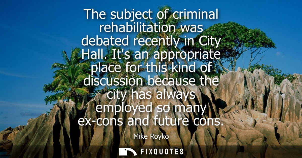 The subject of criminal rehabilitation was debated recently in City Hall. Its an appropriate place for this kind of disc